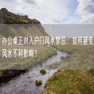 办公桌正对入户门风水禁忌：如何避免风水不利影响？