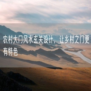 农村大门风水玄关设计，让乡村之门更有特色