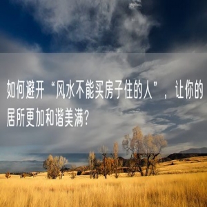 如何避开“风水不能买房子住的人”，让你的居所更加和谐美满？