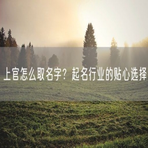 上官怎么取名字？起名行业的贴心选择