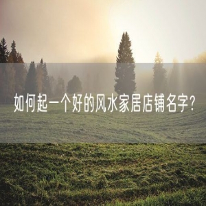 如何起一个好的风水家居店铺名字？