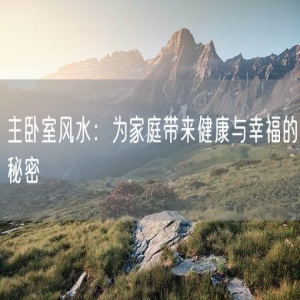 主卧室风水：为家庭带来健康与幸福的秘密