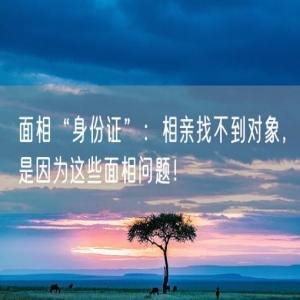 面相“身份证”：相亲找不到对象，是因为这些面相问题！