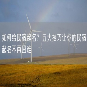 如何给民宿起名？五大技巧让你的民宿起名不再困难
