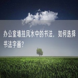 办公室墙挂风水中的书法，如何选择书法字画？