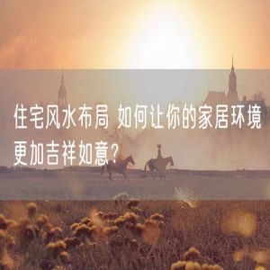 住宅风水布局 如何让你的家居环境更加吉祥如意？