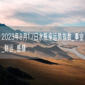 2023年8月17日水瓶座运势指数_事业_财运_感情