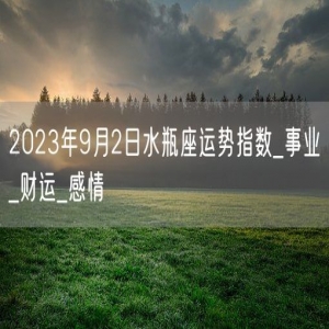2023年9月2日水瓶座运势指数_事业_财运_感情