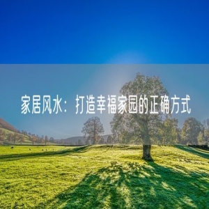 家居风水：打造幸福家园的正确方式
