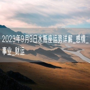 2023年9月9日水瓶座运势详解_感情_事业_财运