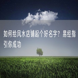 如何给风水店铺起个好名字？易经指引你成功