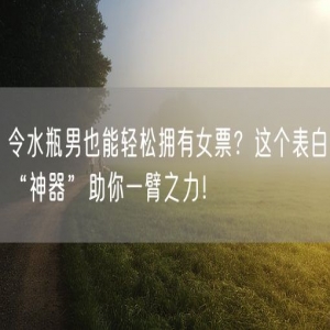 令水瓶男也能轻松拥有女票？这个表白“神器”助你一臂之力！