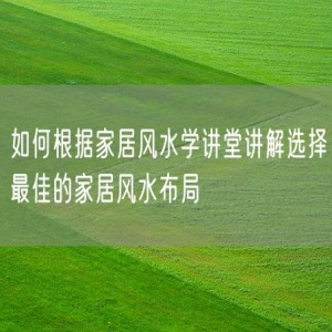 如何根据家居风水学讲堂讲解选择最佳的家居风水布局