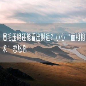 眉毛压眼还能看出财运?小心“面相相术”忽悠你