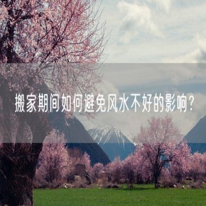 搬家期间如何避免风水不好的影响？