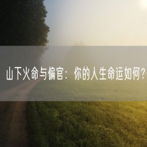 山下火命与偏官：你的人生命运如何？