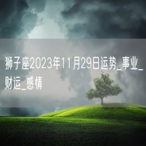 狮子座2023年11月29日运势_事业_财运_感情