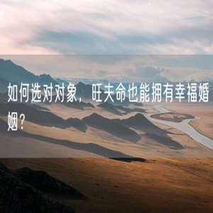 如何选对对象，旺夫命也能拥有幸福婚姻？