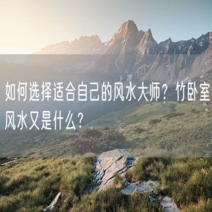 如何选择适合自己的风水大师？竹卧室风水又是什么？