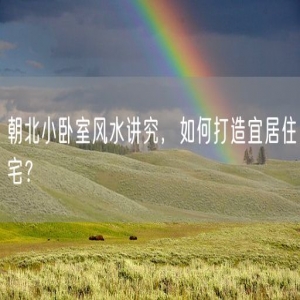 朝北小卧室风水讲究，如何打造宜居住宅？