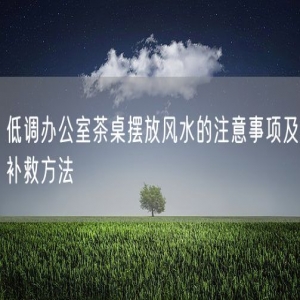 低调办公室茶桌摆放风水的注意事项及补救方法