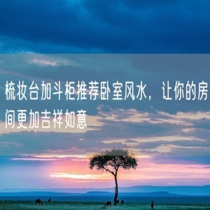 梳妆台加斗柜推荐卧室风水，让你的房间更加吉祥如意