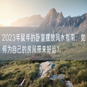2023年鼠年的卧室摆放风水指南：如何为自己的房间带来好运？