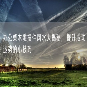 办公桌木雕摆件风水大揭秘，提升成功运势的小技巧