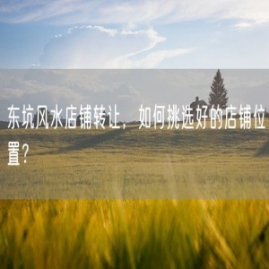 东坑风水店铺转让，如何挑选好的店铺位置？
