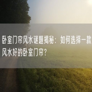 卧室门帘风水谜题揭秘：如何选择一款风水好的卧室门帘？