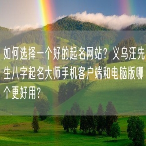 如何选择一个好的起名网站？义乌汪先生八字起名大师手机客户端和电脑版哪个更好用？
