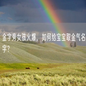 金字旁女孩火爆，如何给宝宝取金气名字？