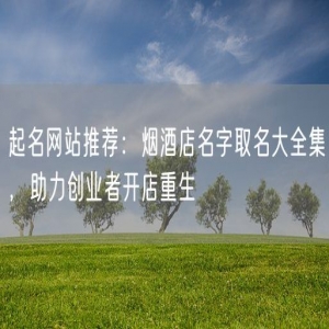 起名网站推荐：烟酒店名字取名大全集，助力创业者开店重生