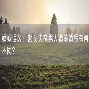 婚姻误区：额头尖窄男人婚前婚后有何不同？