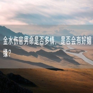 金水伤官男命是否多情，是否会有好姻缘？