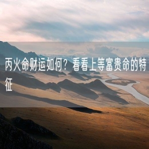 丙火命财运如何？看看上等富贵命的特征