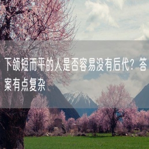 下颌短而平的人是否容易没有后代?答案有点复杂