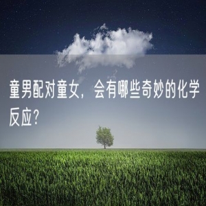 童男配对童女，会有哪些奇妙的化学反应？