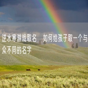 逆水寒游戏取名   如何给孩子取一个与众不同的名字