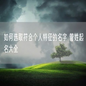 如何选取符合个人特征的名字 管姓起名大全