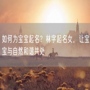 如何为宝宝起名？林字起名女，让宝宝与自然和谐共处