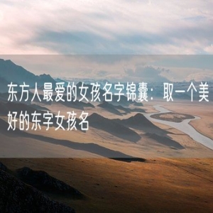 东方人最爱的女孩名字锦囊：取一个美好的东字女孩名