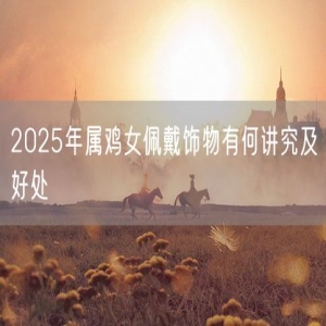 2025年属鸡女佩戴饰物有何讲究及好处