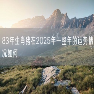 83年生肖猪在2025年一整年的运势情况如何