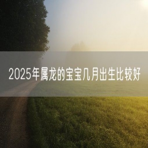 2025年属龙的宝宝几月出生比较好