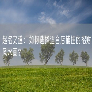 起名之道：如何选择适合店铺挂的招财风水画？