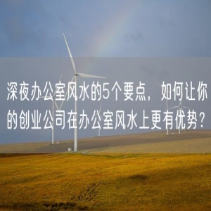 深夜办公室风水的5个要点，如何让你的创业公司在办公室风水上更有优势？