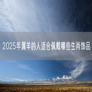 2025年属羊的人适合佩戴哪些生肖饰品