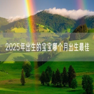 2025年出生的宝宝哪个月出生最佳