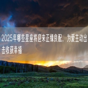 2025年哪些星座将迎来正缘良配，为爱主动出击收获幸福